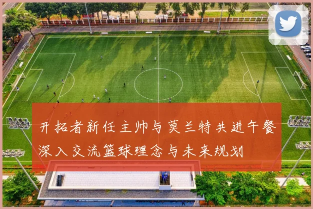 开拓者新任主帅与莫兰特共进午餐深入交流篮球理念与未来规划