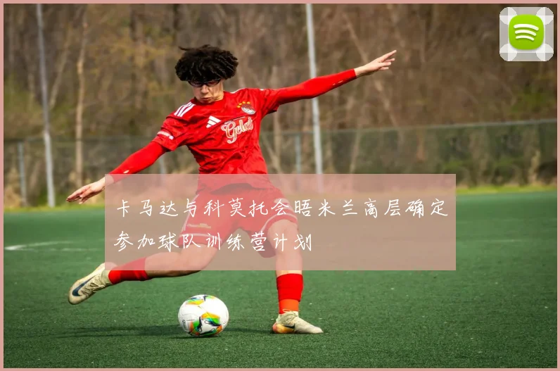 卡马达与科莫托会晤米兰高层确定参加球队训练营计划