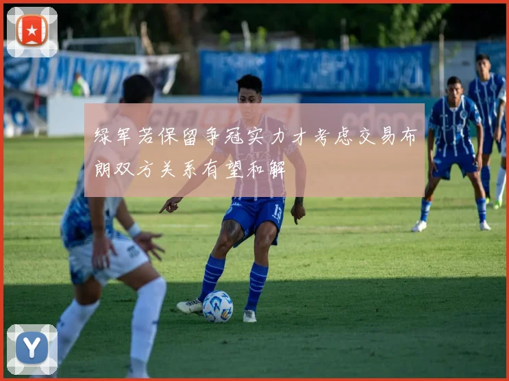 绿军若保留争冠实力才考虑交易布朗双方关系有望和解