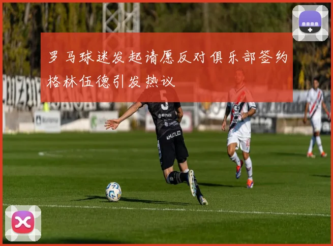 罗马球迷发起请愿反对俱乐部签约格林伍德引发热议