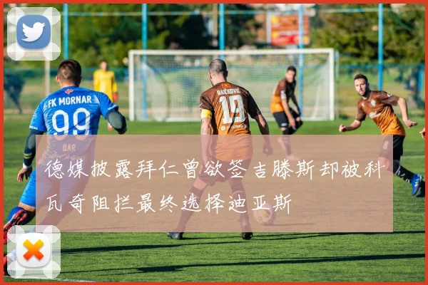 德媒披露拜仁曾欲签吉滕斯却被科瓦奇阻拦最终选择迪亚斯