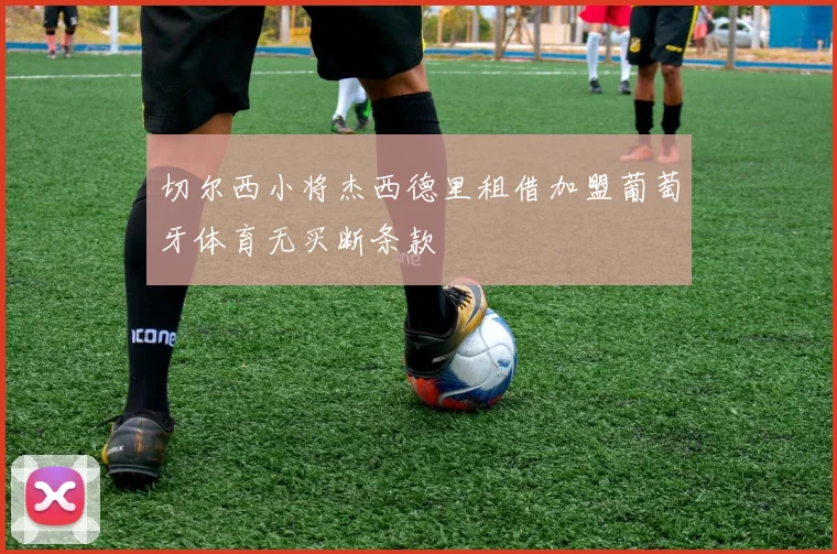 切尔西小将杰西德里租借加盟葡萄牙体育无买断条款