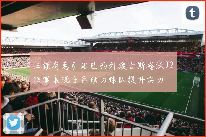 三镇有意引进巴西外援古斯塔沃J2联赛表现出色助力球队提升实力