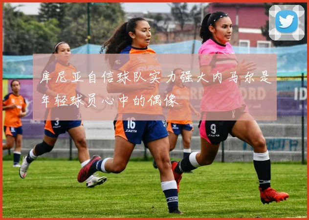库尼亚自信球队实力强大内马尔是年轻球员心中的偶像