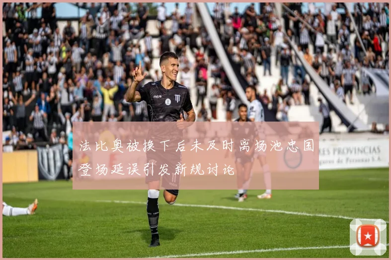 法比奥被换下后未及时离场池忠国登场延误引发新规讨论