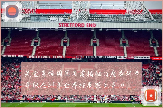 吴金贵强调国足需精细打磨各环节争取在34年世界杯展现竞争力