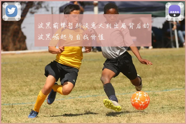 波黑前锋哲科谈意大利出局背后的波黑崛起与自我价值