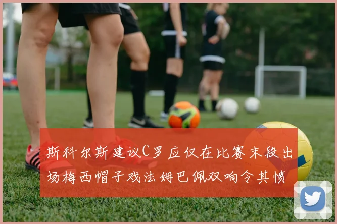斯科尔斯建议C罗应仅在比赛末段出场梅西帽子戏法姆巴佩双响令其愤怒
