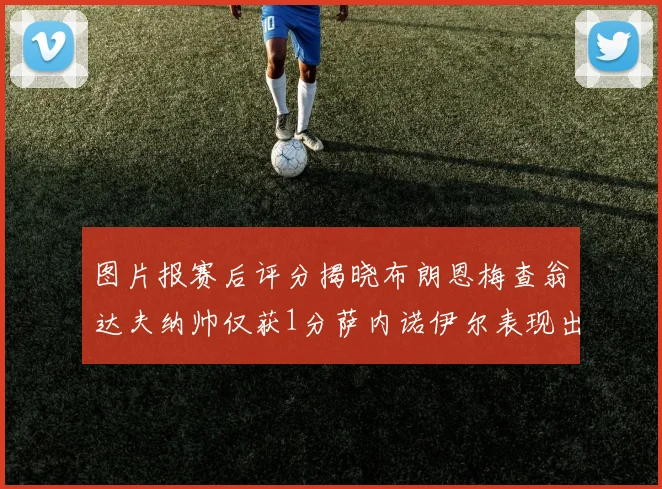 图片报赛后评分揭晓布朗恩梅查翁达夫纳帅仅获1分萨内诺伊尔表现出色获3分